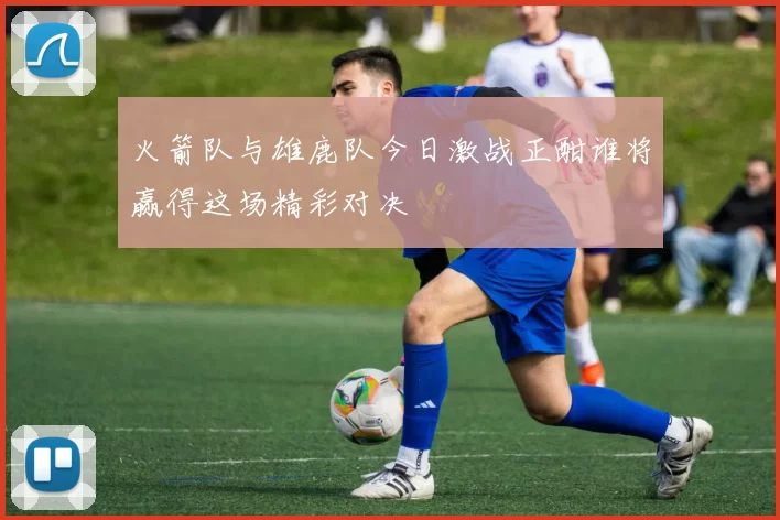 火箭队与雄鹿队今日激战正酣谁将赢得这场精彩对决