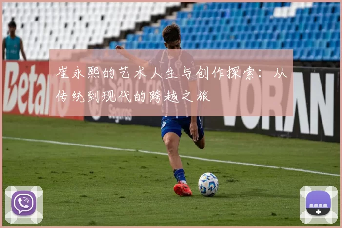 崔永熙的艺术人生与创作探索：从传统到现代的跨越之旅