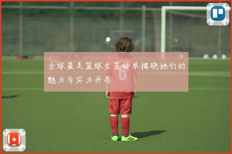 全球最美篮球女星榜单揭晓她们的魅力与实力并存