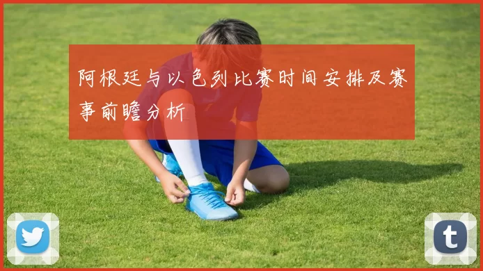 阿根廷与以色列比赛时间安排及赛事前瞻分析