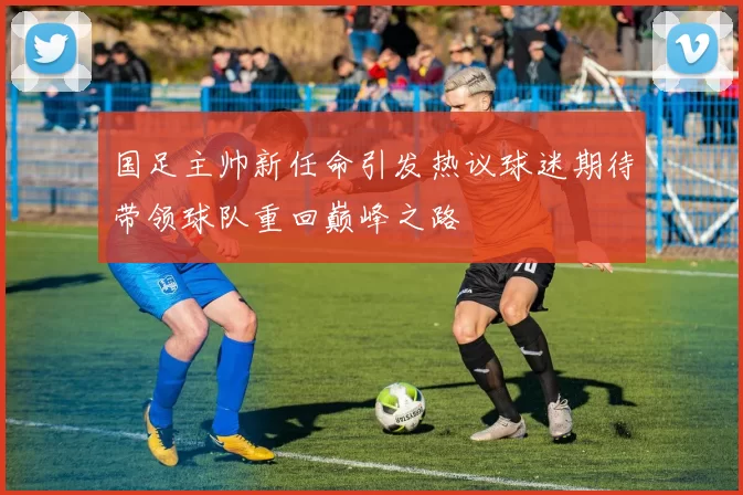 国足主帅新任命引发热议球迷期待带领球队重回巅峰之路