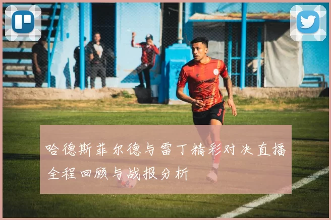 哈德斯菲尔德与雷丁精彩对决直播全程回顾与战报分析