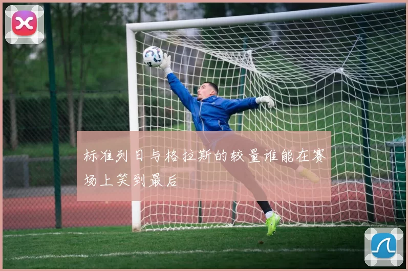 标准列日与格拉斯的较量谁能在赛场上笑到最后