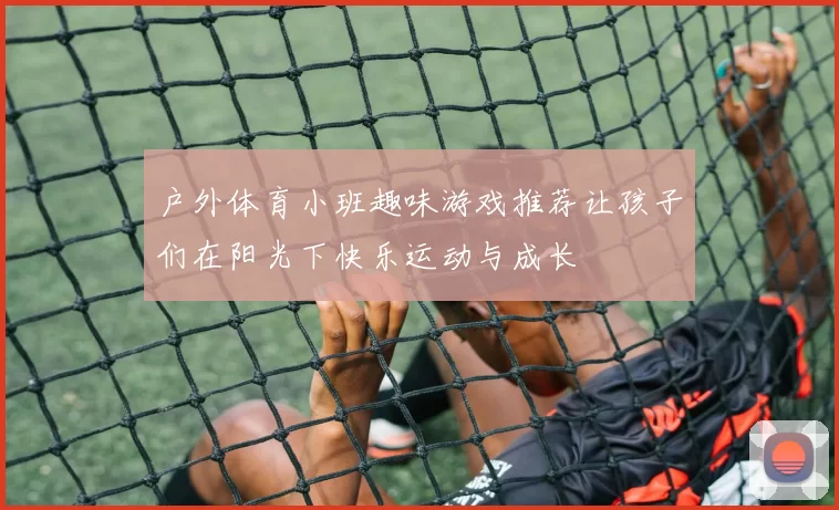 户外体育小班趣味游戏推荐让孩子们在阳光下快乐运动与成长