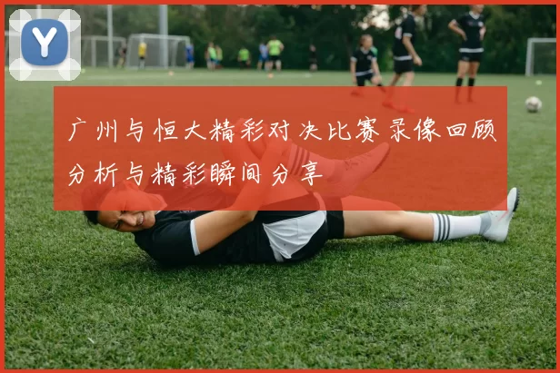 广州与恒大精彩对决比赛录像回顾分析与精彩瞬间分享