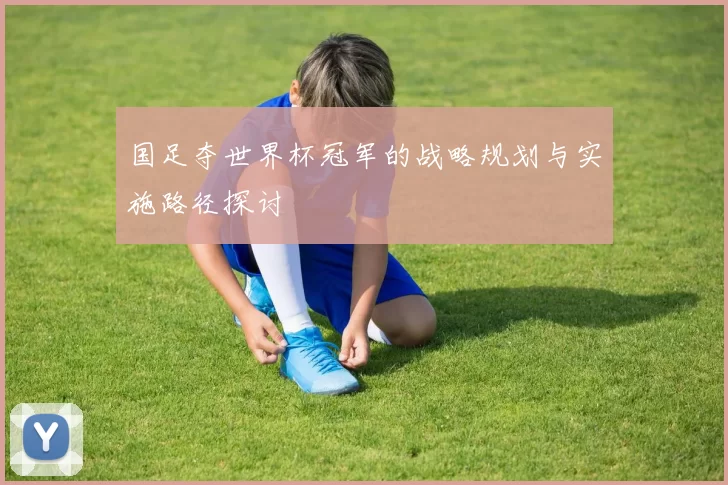 国足夺世界杯冠军的战略规划与实施路径探讨