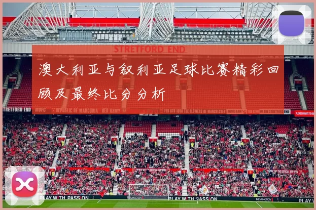 澳大利亚与叙利亚足球比赛精彩回顾及最终比分分析