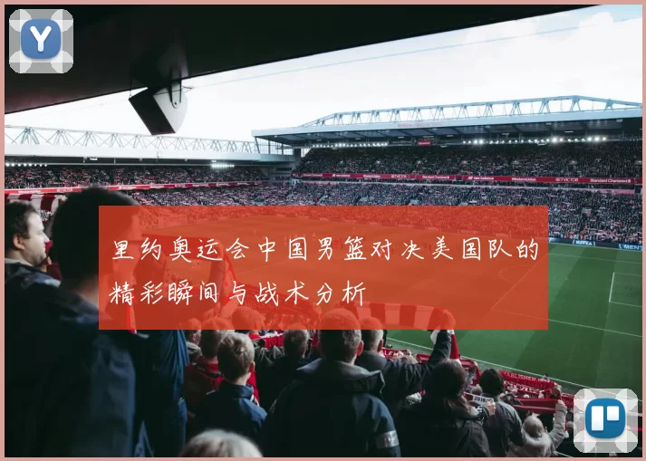 里约奥运会中国男篮对决美国队的精彩瞬间与战术分析