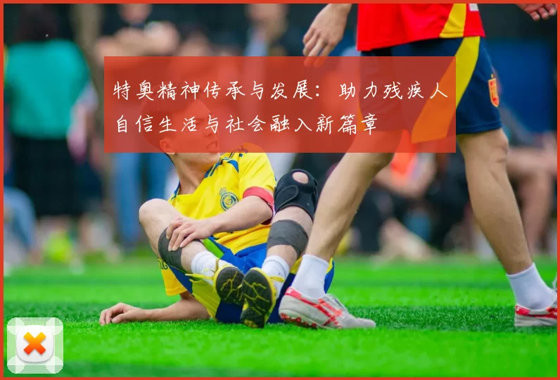 特奥精神传承与发展：助力残疾人自信生活与社会融入新篇章