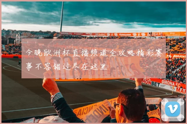 今晚欧洲杯直播频道全攻略精彩赛事不容错过尽在这里