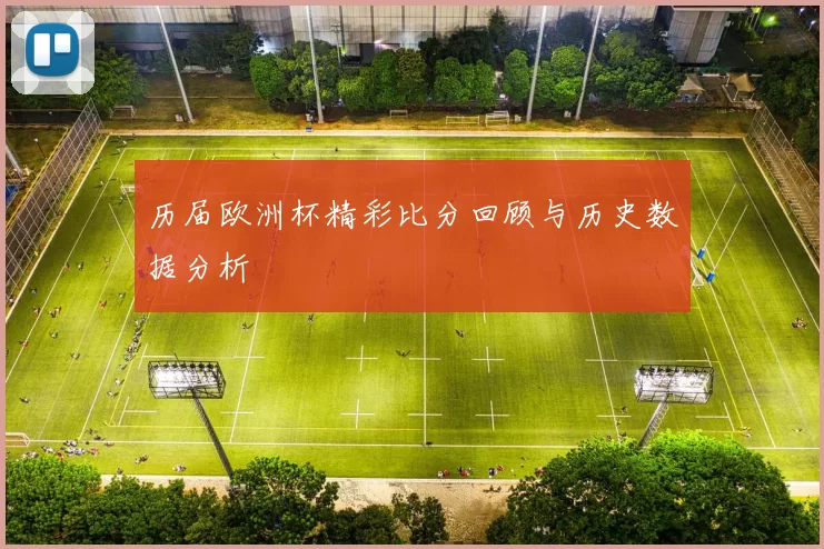 历届欧洲杯精彩比分回顾与历史数据分析