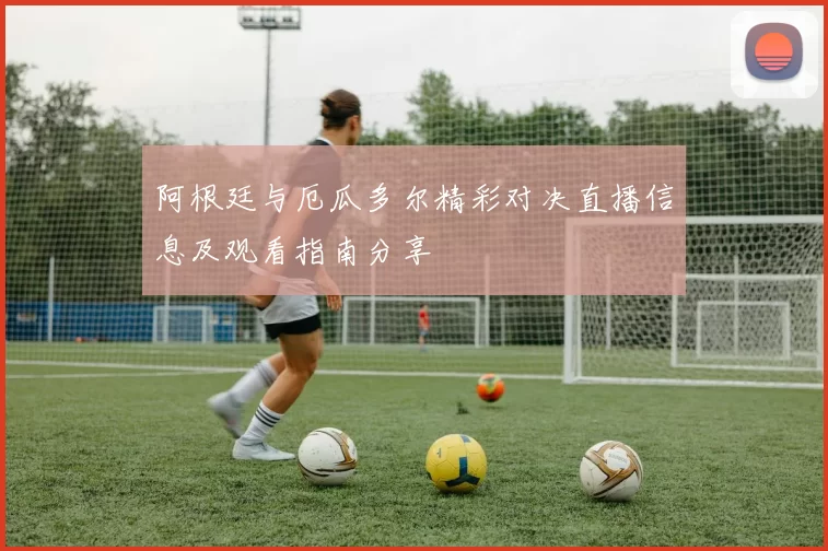 阿根廷与厄瓜多尔精彩对决直播信息及观看指南分享